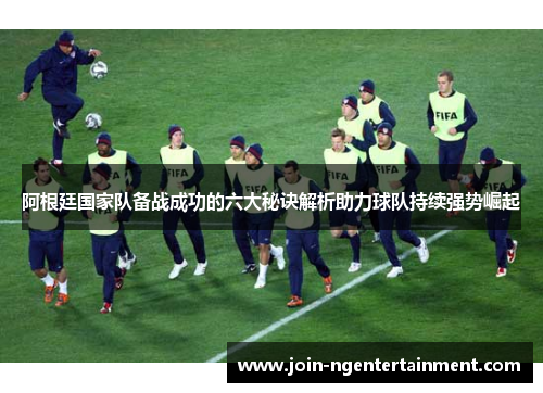 阿根廷国家队备战成功的六大秘诀解析助力球队持续强势崛起 阿根廷国家队备战成功的六大秘诀解析助力球队持续强势崛起