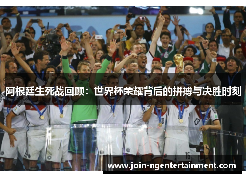 阿根廷生死战回顾:世界杯荣耀背后的拼搏与决胜时刻 阿根廷生死战回顾:世界杯荣耀背后的拼搏与决胜时刻