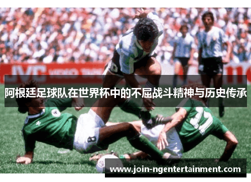 阿根廷足球队在世界杯中的不屈战斗精神与历史传承 阿根廷足球队在世界杯中的不屈战斗精神与历史传承