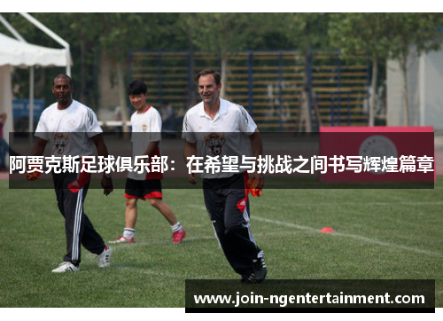 阿贾克斯足球俱乐部：在希望与挑战之间书写辉煌篇章