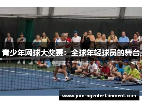 青少年网球大奖赛:全球年轻球员的舞台 青少年网球大奖赛:全球年轻球员的舞台