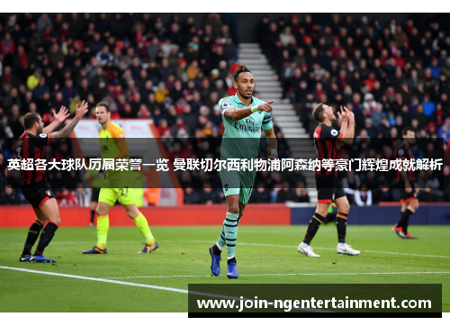 英超各大球队历届荣誉一览 曼联切尔西利物浦阿森纳等豪门辉煌成就解析