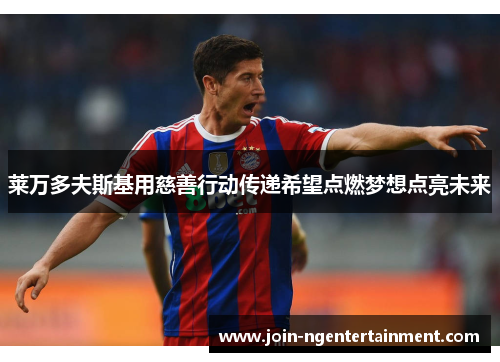 莱万多夫斯基用慈善行动传递希望点燃梦想点亮未来