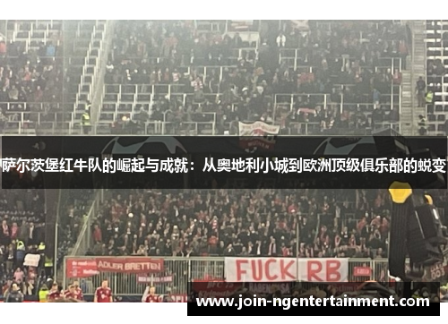 萨尔茨堡红牛队的崛起与成就：从奥地利小城到欧洲顶级俱乐部的蜕变