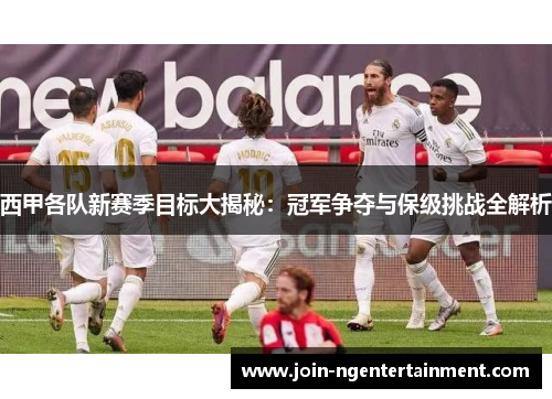 西甲各队新赛季目标大揭秘:冠军争夺与保级挑战全解析 西甲各队新赛季目标大揭秘:冠军争夺与保级挑战全解析