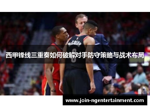 西甲锋线三重奏如何破解对手防守策略与战术布局