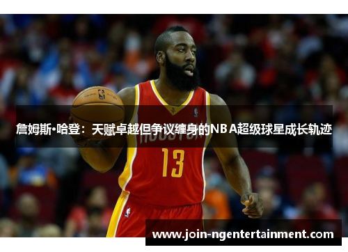 詹姆斯·哈登：天赋卓越但争议缠身的NBA超级球星成长轨迹