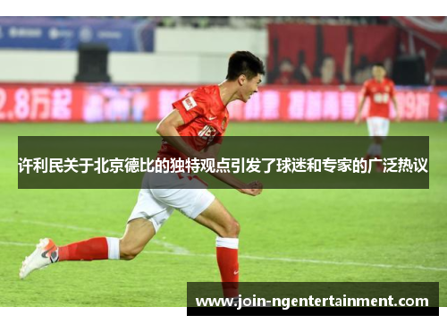 许利民关于北京德比的独特观点引发了球迷和专家的广泛热议