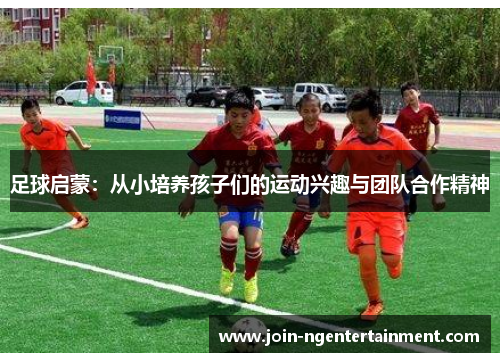 足球启蒙：从小培养孩子们的运动兴趣与团队合作精神