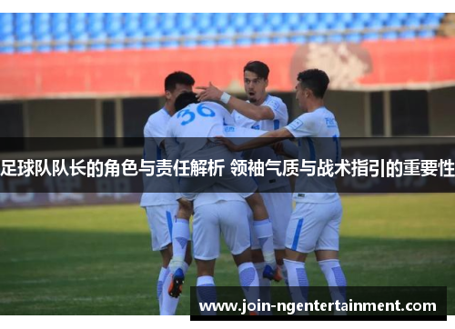 足球队队长的角色与责任解析 领袖气质与战术指引的重要性