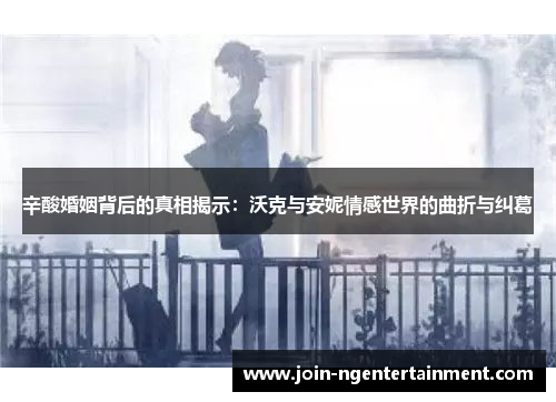 辛酸婚姻背后的真相揭示：沃克与安妮情感世界的曲折与纠葛