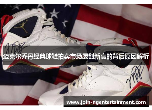 迈克尔乔丹经典球鞋拍卖市场屡创新高的背后原因解析