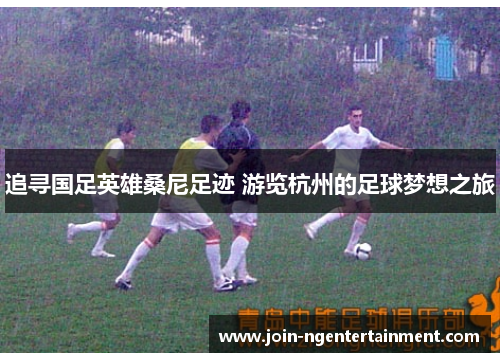 追寻国足英雄桑尼足迹 游览杭州的足球梦想之旅 追寻国足英雄桑尼足迹 游览杭州的足球梦想之旅