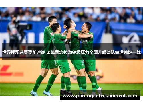 世界杯预选赛赛前速递 出线悬念拉满保级压力全面升级各队命运关键一战