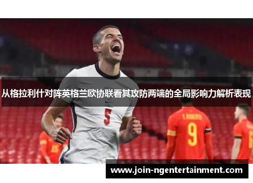 从格拉利什对阵英格兰欧协联看其攻防两端的全局影响力解析表现