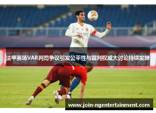 法甲赛场VAR判罚争议引发公平性与裁判权威大讨论持续发酵