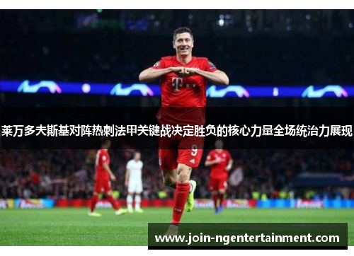 莱万多夫斯基对阵热刺法甲关键战决定胜负的核心力量全场统治力展现 莱万多夫斯基对阵热刺法甲关键战决定胜负的核心力量全场统治力展现