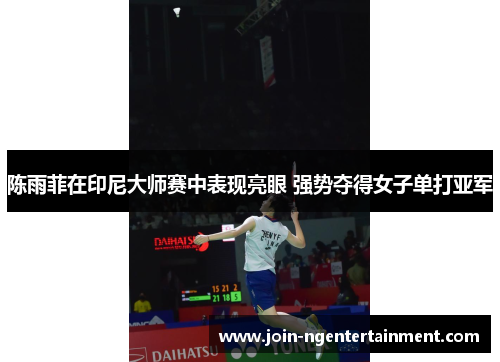 陈雨菲在印尼大师赛中表现亮眼 强势夺得女子单打亚军