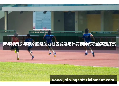 青年球员参与志愿服务助力社区发展与体育精神传承的实践探索