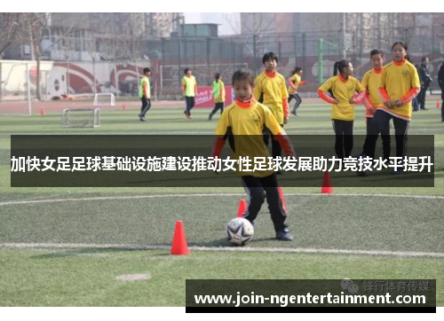 加快女足足球基础设施建设推动女性足球发展助力竞技水平提升 加快女足足球基础设施建设推动女性足球发展助力竞技水平提升