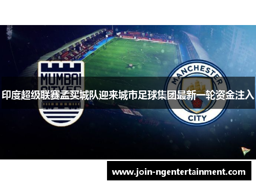 印度超级联赛孟买城队迎来城市足球集团最新一轮资金注入