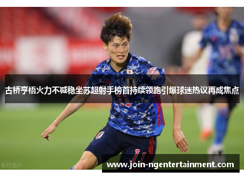 古桥亨梧火力不减稳坐苏超射手榜首持续领跑引爆球迷热议再成焦点