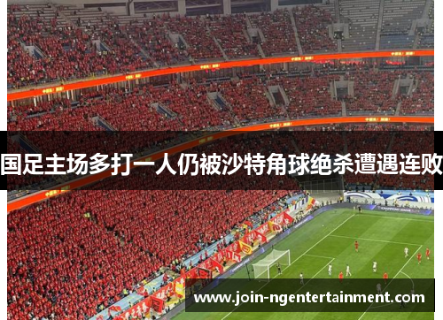 国足主场多打一人仍被沙特角球绝杀遭遇连败