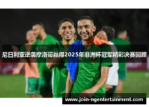 尼日利亚逆袭摩洛哥赢得2025年非洲杯冠军精彩决赛回顾